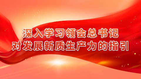 深入學(xué)習(xí)領(lǐng)會(huì)總書記對(duì)發(fā)展新質(zhì)生產(chǎn)力的指引